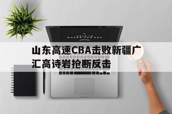 威尼斯人官网入口_山东高速CBA击败新疆广汇高诗岩抢断反击